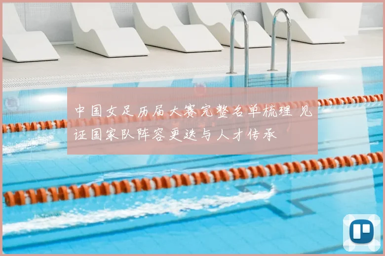 中国女足历届大赛完整名单梳理 见证国家队阵容更迭与人才传承