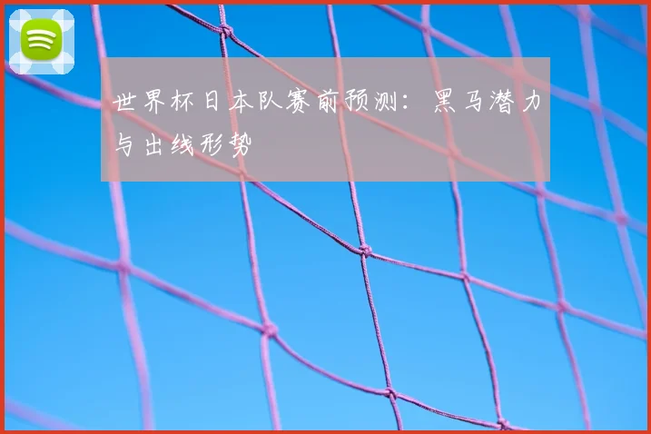 世界杯日本队赛前预测：黑马潜力与出线形势