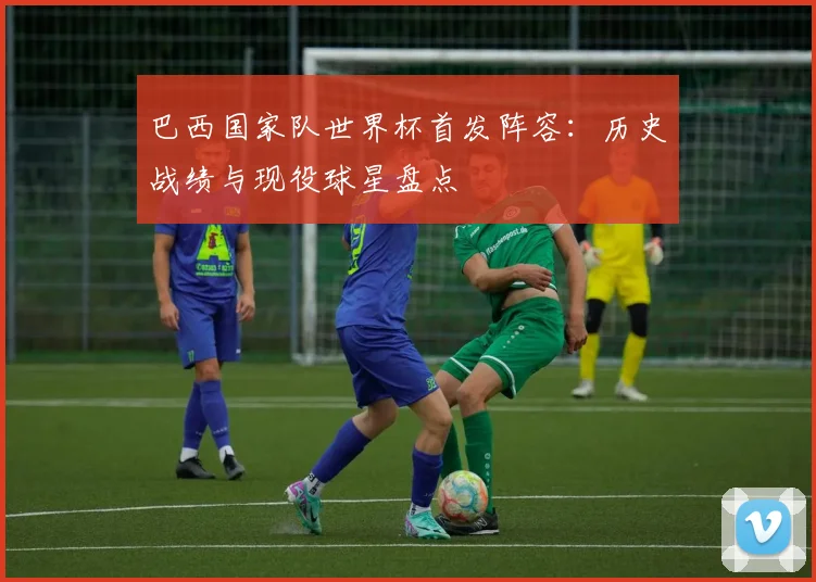 巴西国家队世界杯首发阵容:历史战绩与现役球星盘点