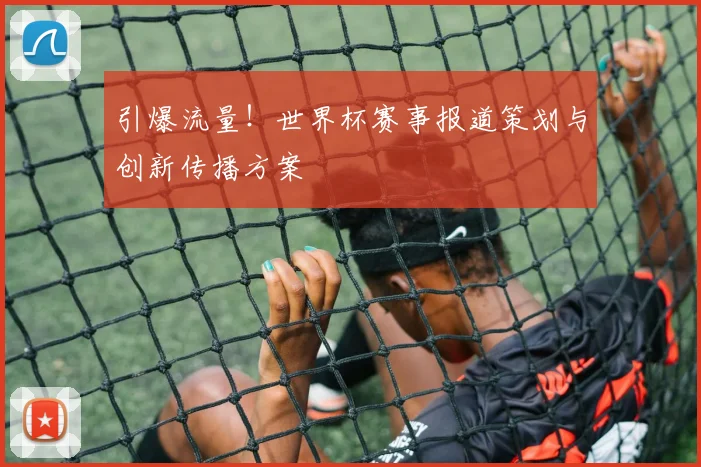 引爆流量！世界杯赛事报道策划与创新传播方案