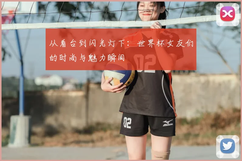 从看台到闪光灯下：世界杯女友们的时尚与魅力瞬间