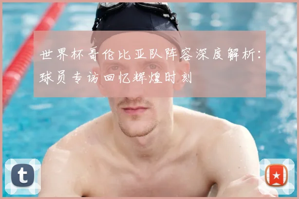 世界杯哥伦比亚队阵容深度解析：球员专访回忆辉煌时刻