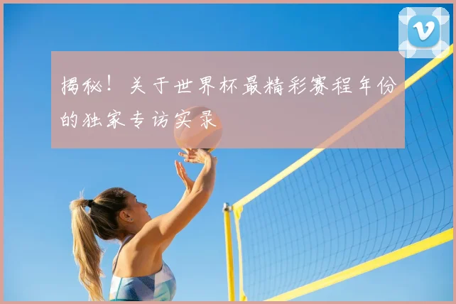 揭秘!关于世界杯最精彩赛程年份的独家专访实录