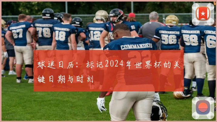 球迷日历：标记2024年世界杯的关键日期与时刻
