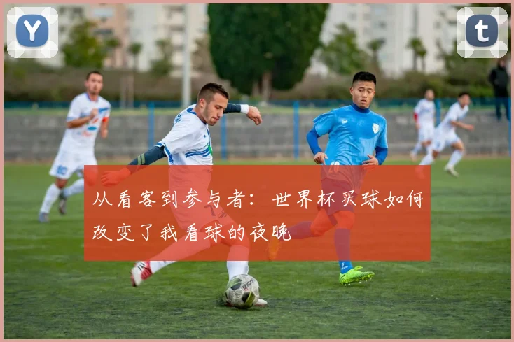 从看客到参与者：世界杯买球如何改变了我看球的夜晚
