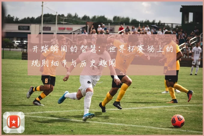开球瞬间的智慧：世界杯赛场上的规则细节与历史趣闻