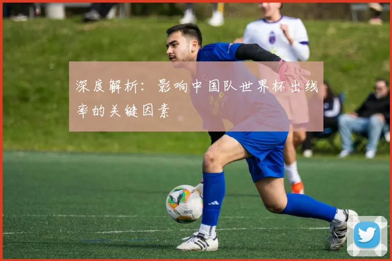 深度解析:影响中国队世界杯出线率的关键因素