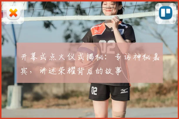 开幕式点火仪式揭秘：专访神秘嘉宾，讲述荣耀背后的故事