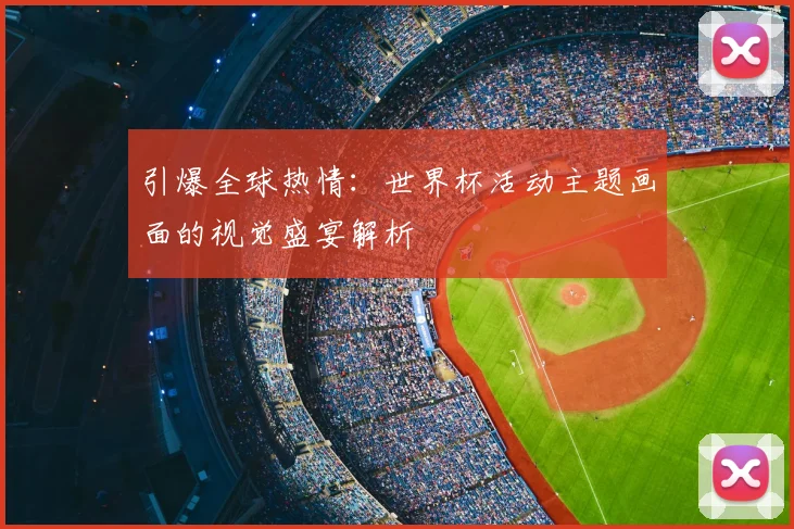 引爆全球热情：世界杯活动主题画面的视觉盛宴解析
