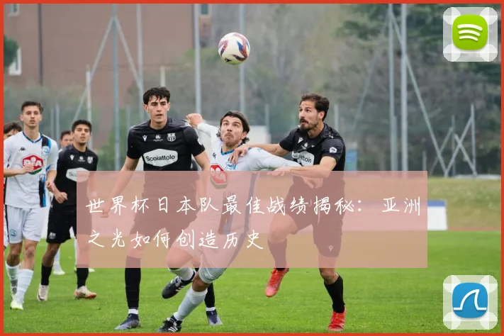 世界杯日本队最佳战绩揭秘：亚洲之光如何创造历史