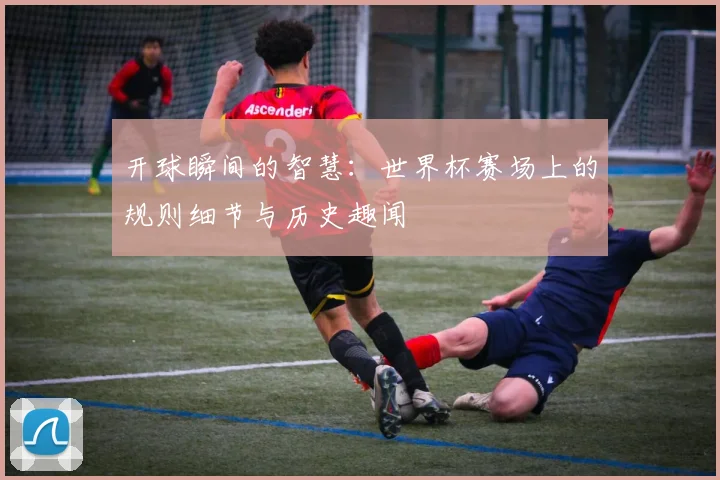 开球瞬间的智慧：世界杯赛场上的规则细节与历史趣闻