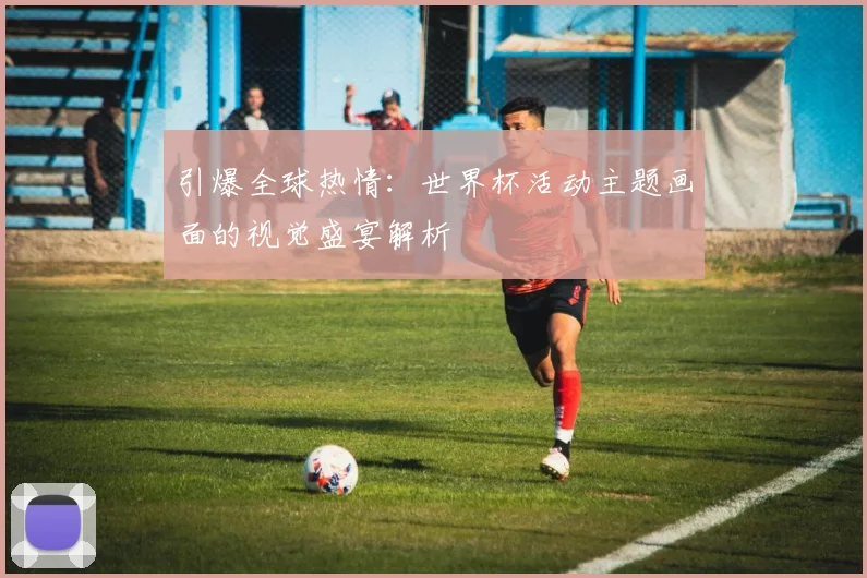 引爆全球热情：世界杯活动主题画面的视觉盛宴解析