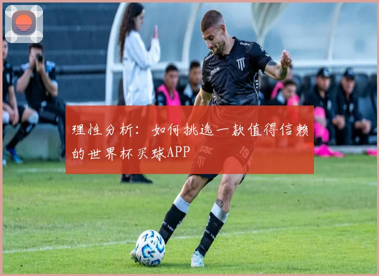 理性分析:如何挑选一款值得信赖的世界杯买球APP