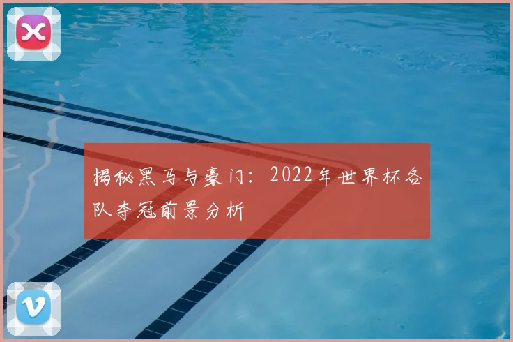揭秘黑马与豪门:2022年世界杯各队夺冠前景分析