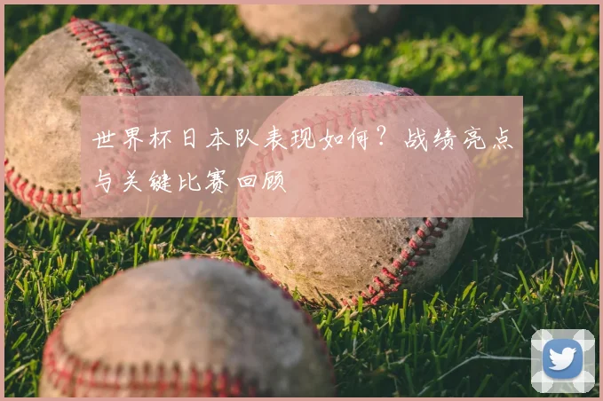 世界杯日本队表现如何？战绩亮点与关键比赛回顾
