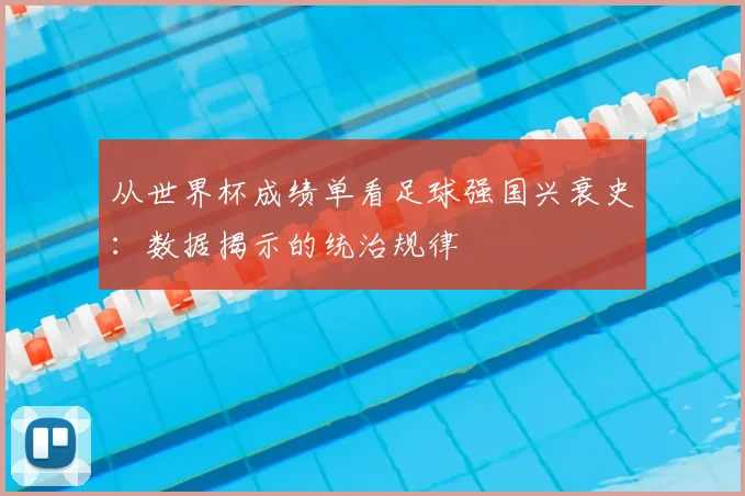 从世界杯成绩单看足球强国兴衰史:数据揭示的统治规律